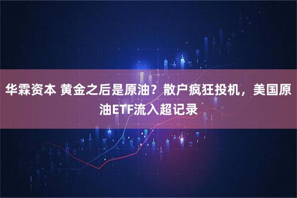 华霖资本 黄金之后是原油？散户疯狂投机，美国原油ETF流入超记录