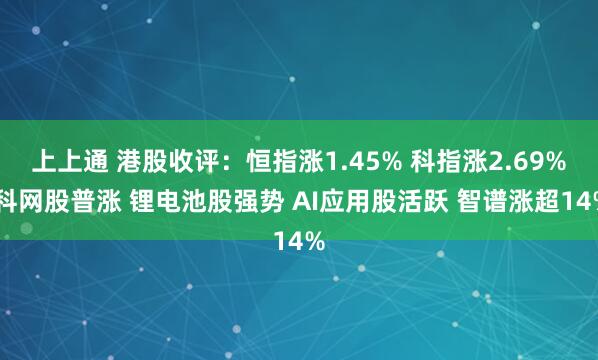 上上通 港股收评：恒指涨1.45% 科指涨2.69% 科网股普涨 锂电池股强势 AI应用股活跃 智谱涨超14%