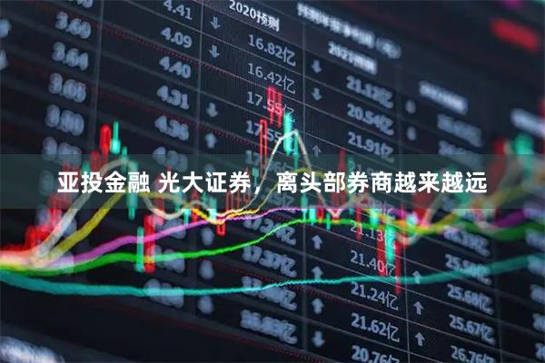亚投金融 光大证券，离头部券商越来越远