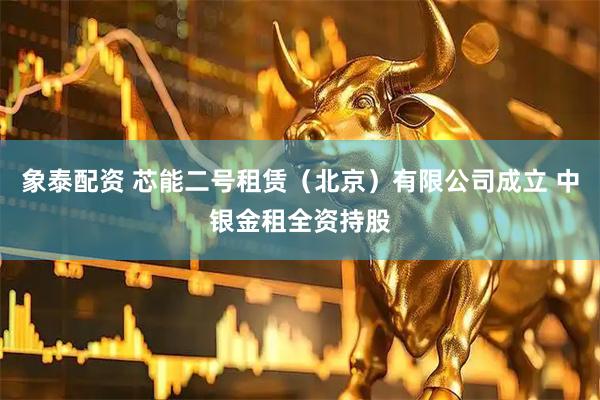 象泰配资 芯能二号租赁（北京）有限公司成立 中银金租全资持股
