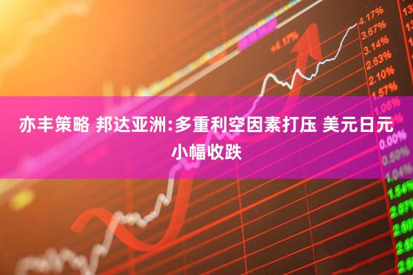 亦丰策略 邦达亚洲:多重利空因素打压 美元日元小幅收跌