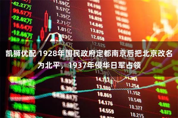 凯狮优配 1928年国民政府定都南京后把北京改名为北平，1937年侵华日军占领