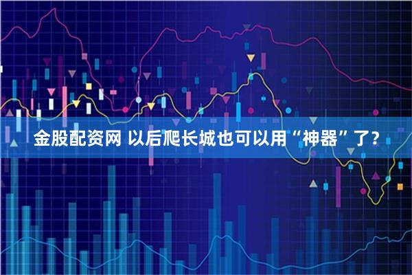 金股配资网 以后爬长城也可以用“神器”了？