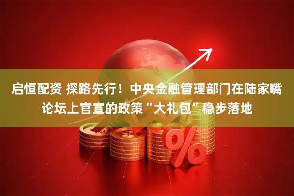 启恒配资 探路先行！中央金融管理部门在陆家嘴论坛上官宣的政策“大礼包”稳步落地