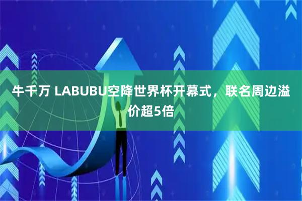 牛千万 LABUBU空降世界杯开幕式，联名周边溢价超5倍