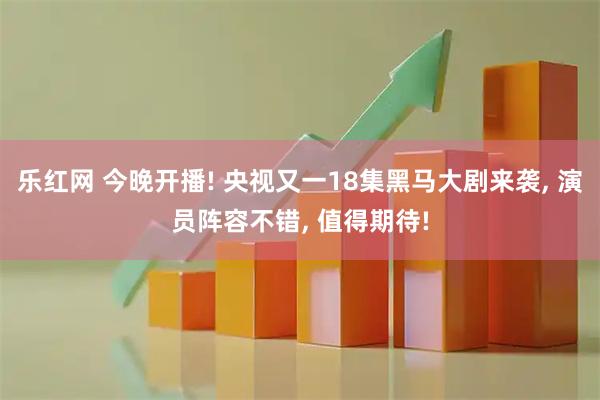 乐红网 今晚开播! 央视又一18集黑马大剧来袭, 演员阵容不错, 值得期待!