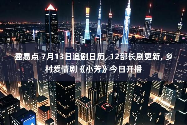 盈易点 7月13日追剧日历, 12部长剧更新, 乡村爱情剧《小芳》今日开播