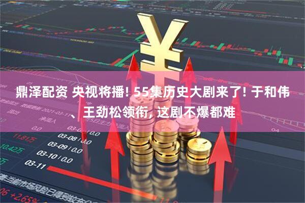 鼎泽配资 央视将播! 55集历史大剧来了! 于和伟、王劲松领衔, 这剧不爆都难