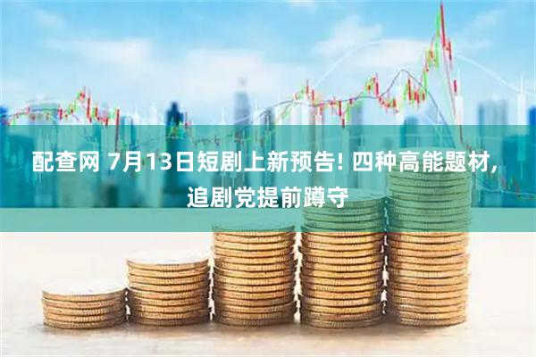 配查网 7月13日短剧上新预告! 四种高能题材, 追剧党提前蹲守