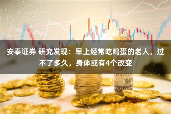 安泰证券 研究发现：早上经常吃鸡蛋的老人，过不了多久，身体或有4个改变