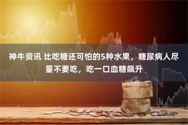 神牛资讯 比吃糖还可怕的5种水果，糖尿病人尽量不要吃，吃一口血糖飙升