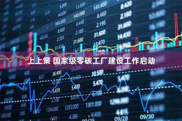 上上策 国家级零碳工厂建设工作启动