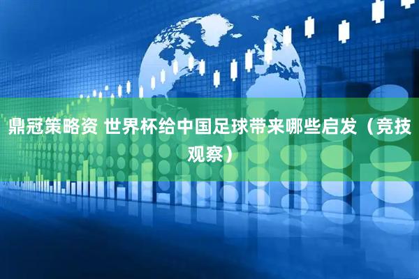 鼎冠策略资 世界杯给中国足球带来哪些启发（竞技观察）