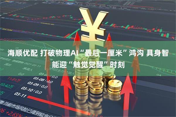 海顺优配 打破物理AI“最后一厘米”鸿沟 具身智能迎“触觉觉醒”时刻