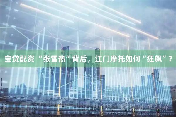 宝贷配资 “张雪热”背后，江门摩托如何“狂飙”？