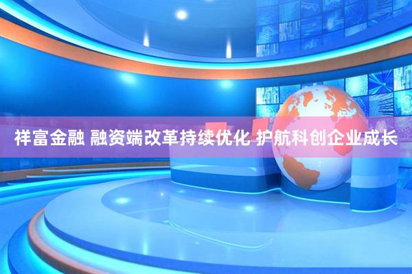 祥富金融 融资端改革持续优化 护航科创企业成长