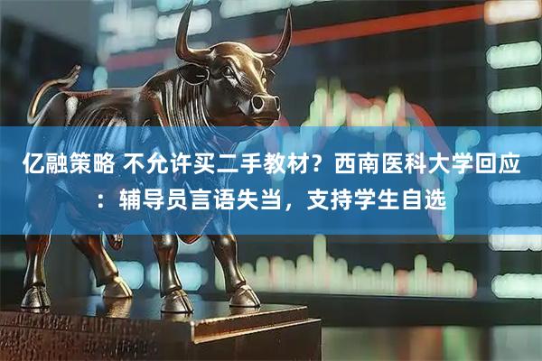 亿融策略 不允许买二手教材？西南医科大学回应：辅导员言语失当，支持学生自选