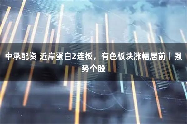中承配资 近岸蛋白2连板，有色板块涨幅居前丨强势个股