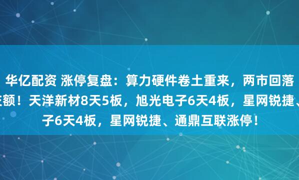 华亿配资 涨停复盘：算力硬件卷土重来，两市回落至1.88万亿成交额！天洋新材8天5板，旭光电子6天4板，星网锐捷、通鼎互联涨停！