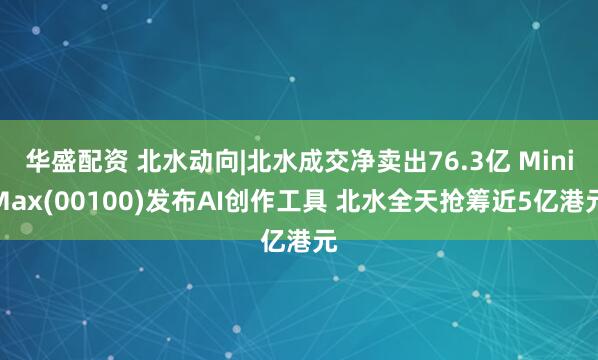 华盛配资 北水动向|北水成交净卖出76.3亿 MiniMax(00100)发布AI创作工具 北水全天抢筹近5亿港元