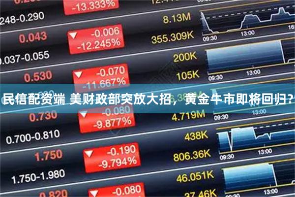 民信配资端 美财政部突放大招，黄金牛市即将回归？
