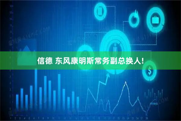信德 东风康明斯常务副总换人!